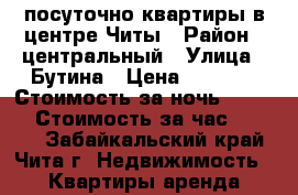 посуточно квартиры в центре Читы › Район ­ центральный › Улица ­ Бутина › Цена ­ 1 150 › Стоимость за ночь ­ 1 000 › Стоимость за час ­ 3 000 - Забайкальский край, Чита г. Недвижимость » Квартиры аренда посуточно   . Забайкальский край,Чита г.